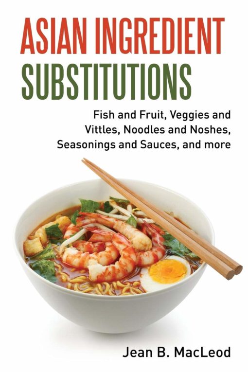 Asian Ingredient Substitutions: Fish and Fruit, Veggies and Vittles, Noodles and Noshes, Seasonings and Sauces, and more