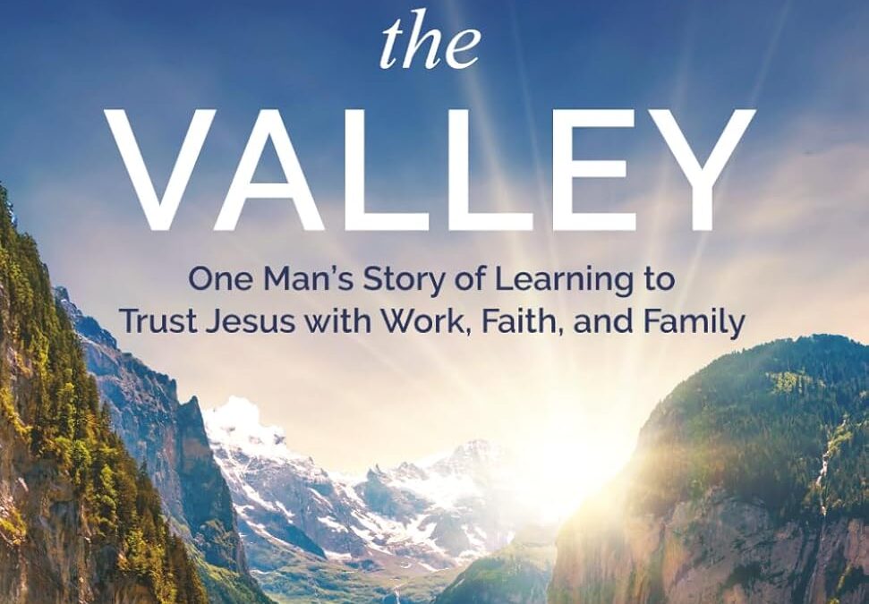 Journey Through the Valley: One Man’s Story of Learning to Trust Jesus with Work, Faith, and Family